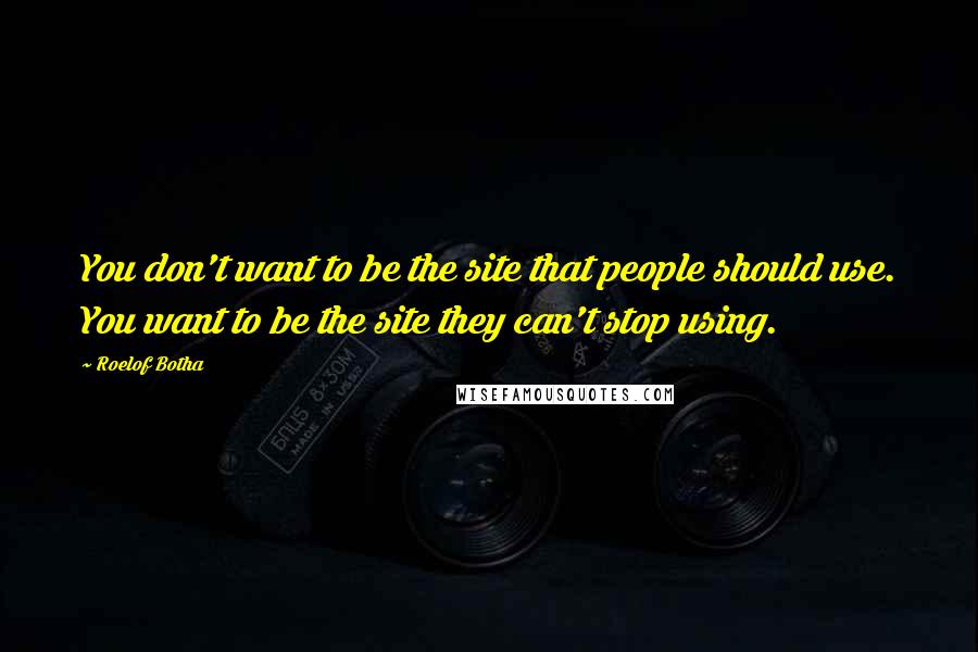 Roelof Botha Quotes: You don't want to be the site that people should use. You want to be the site they can't stop using.