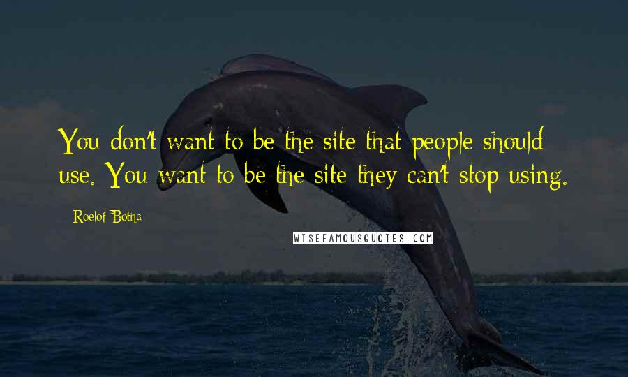 Roelof Botha Quotes: You don't want to be the site that people should use. You want to be the site they can't stop using.