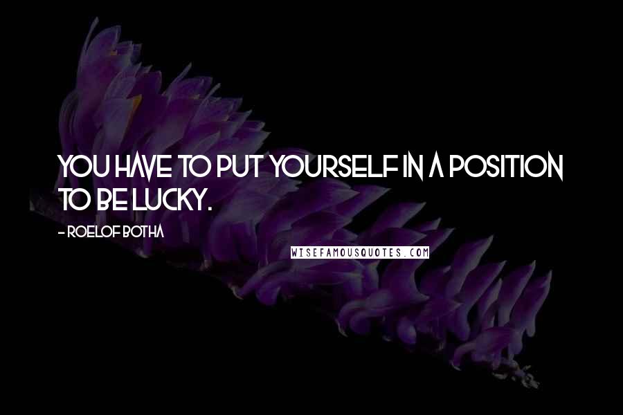 Roelof Botha Quotes: You have to put yourself in a position to be lucky.