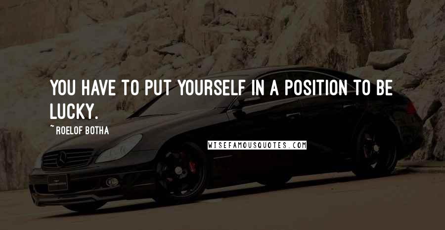 Roelof Botha Quotes: You have to put yourself in a position to be lucky.