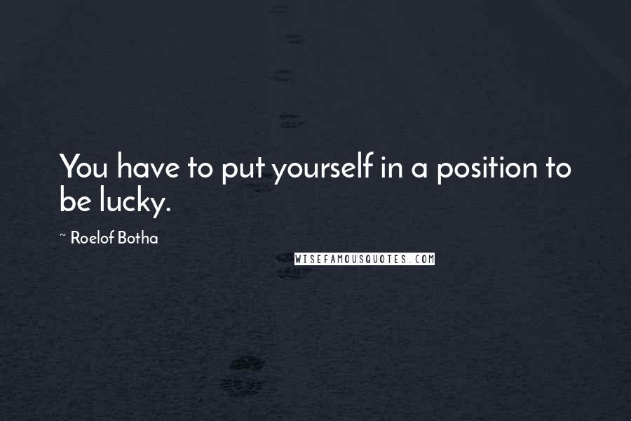 Roelof Botha Quotes: You have to put yourself in a position to be lucky.