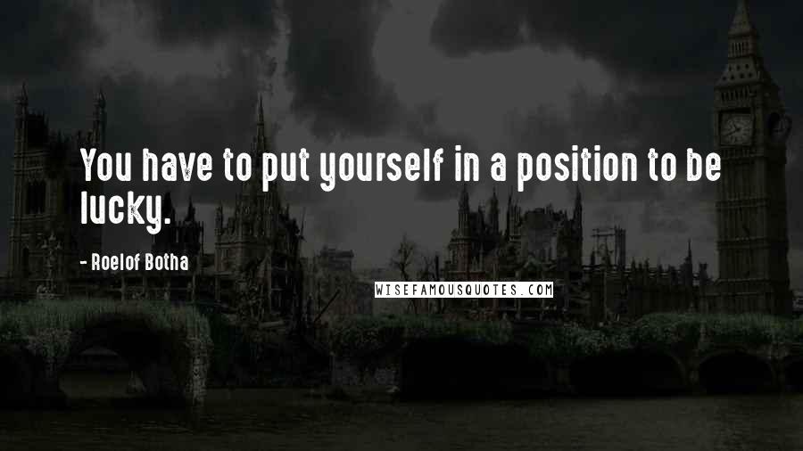 Roelof Botha Quotes: You have to put yourself in a position to be lucky.