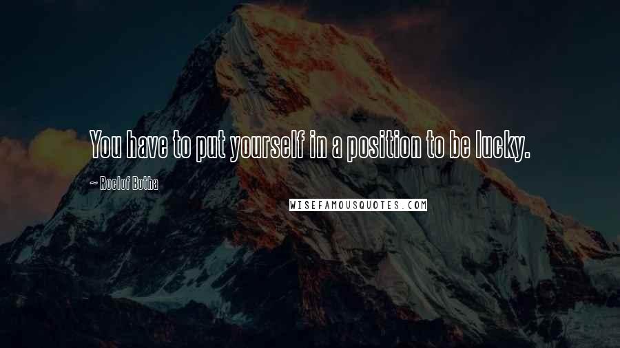 Roelof Botha Quotes: You have to put yourself in a position to be lucky.