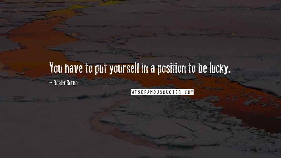 Roelof Botha Quotes: You have to put yourself in a position to be lucky.