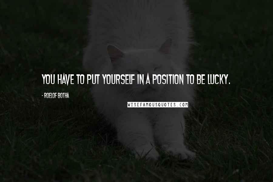 Roelof Botha Quotes: You have to put yourself in a position to be lucky.