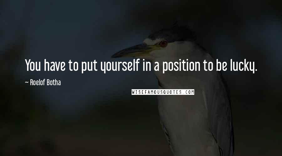 Roelof Botha Quotes: You have to put yourself in a position to be lucky.