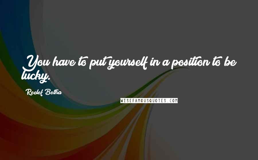 Roelof Botha Quotes: You have to put yourself in a position to be lucky.