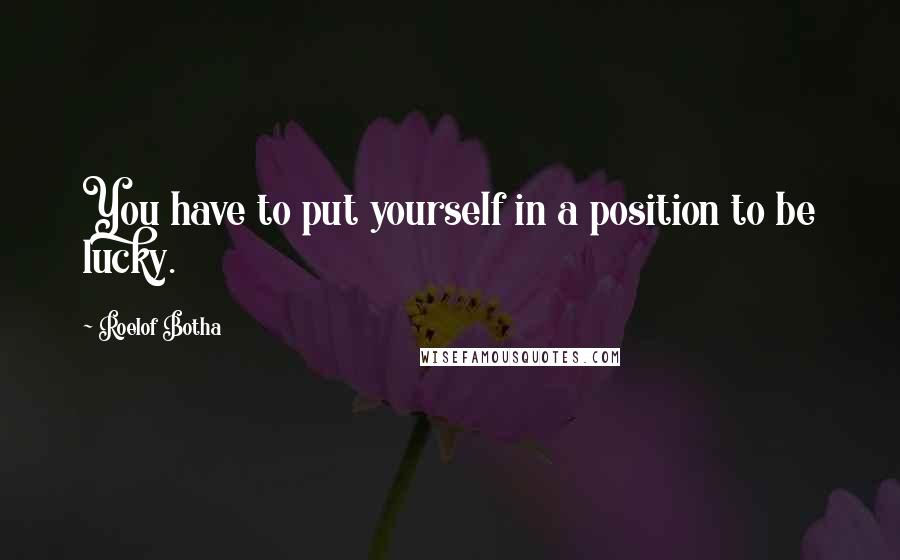 Roelof Botha Quotes: You have to put yourself in a position to be lucky.