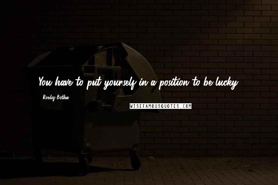 Roelof Botha Quotes: You have to put yourself in a position to be lucky.