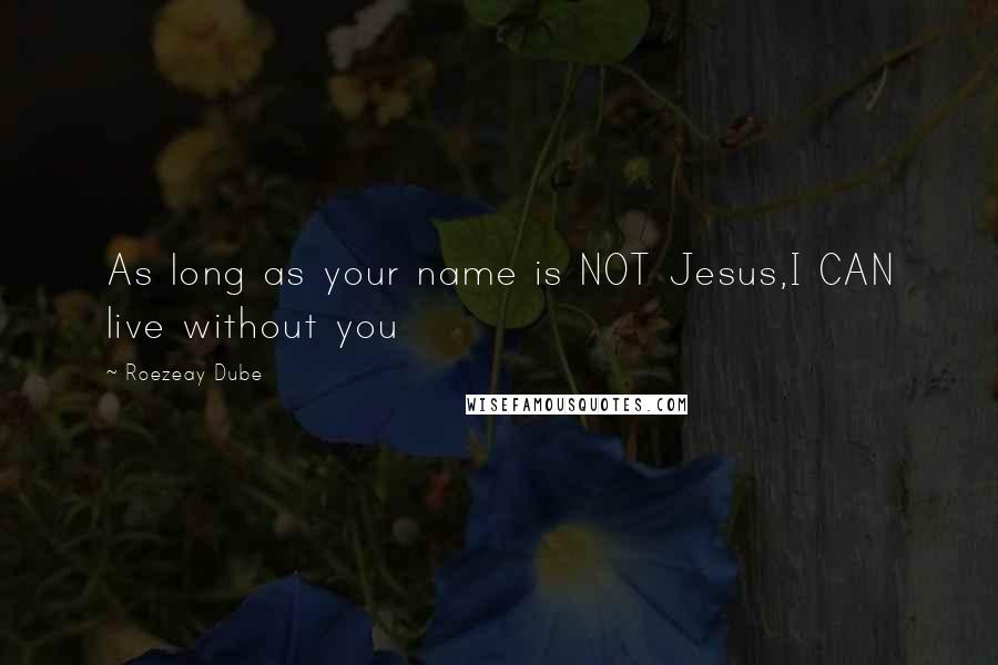 Roezeay Dube Quotes: As long as your name is NOT Jesus,I CAN live without you