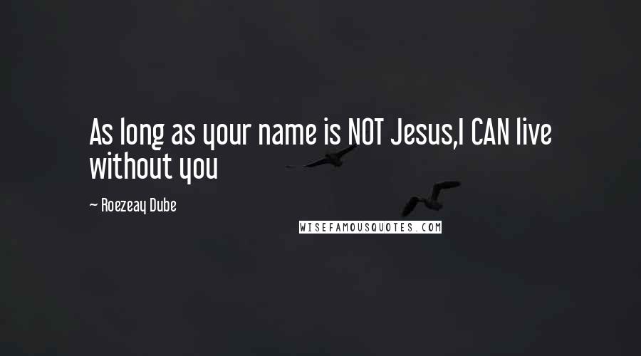 Roezeay Dube Quotes: As long as your name is NOT Jesus,I CAN live without you