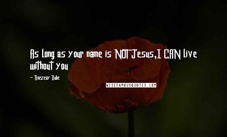 Roezeay Dube Quotes: As long as your name is NOT Jesus,I CAN live without you