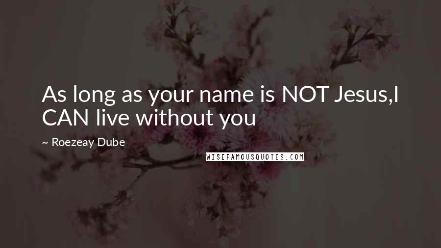 Roezeay Dube Quotes: As long as your name is NOT Jesus,I CAN live without you