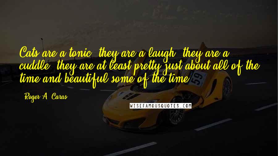 Roger A. Caras Quotes: Cats are a tonic, they are a laugh, they are a cuddle, they are at least pretty just about all of the time and beautiful some of the time.