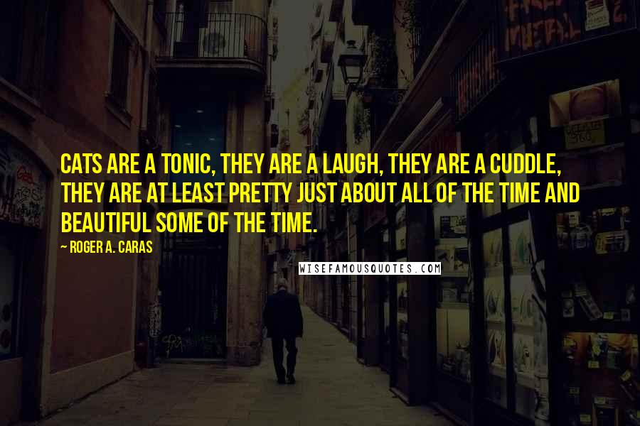 Roger A. Caras Quotes: Cats are a tonic, they are a laugh, they are a cuddle, they are at least pretty just about all of the time and beautiful some of the time.