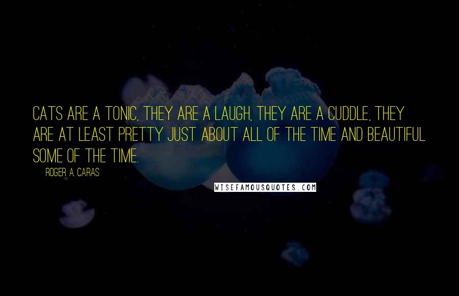 Roger A. Caras Quotes: Cats are a tonic, they are a laugh, they are a cuddle, they are at least pretty just about all of the time and beautiful some of the time.