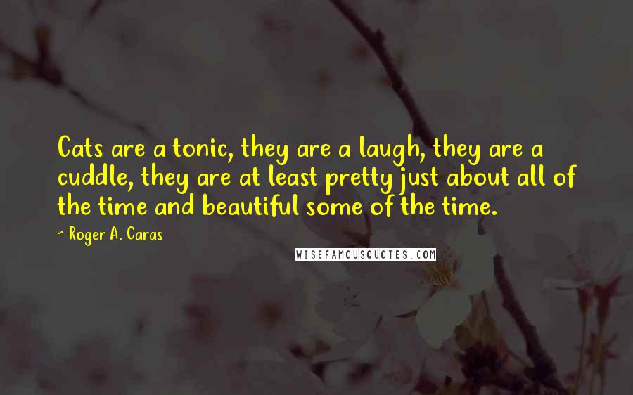 Roger A. Caras Quotes: Cats are a tonic, they are a laugh, they are a cuddle, they are at least pretty just about all of the time and beautiful some of the time.