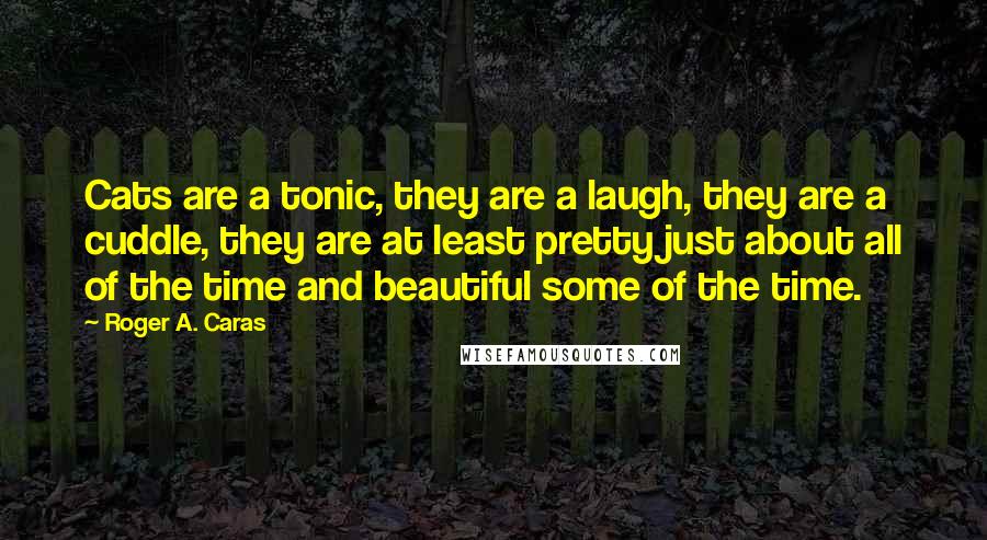 Roger A. Caras Quotes: Cats are a tonic, they are a laugh, they are a cuddle, they are at least pretty just about all of the time and beautiful some of the time.