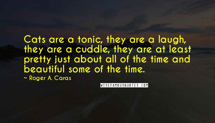 Roger A. Caras Quotes: Cats are a tonic, they are a laugh, they are a cuddle, they are at least pretty just about all of the time and beautiful some of the time.