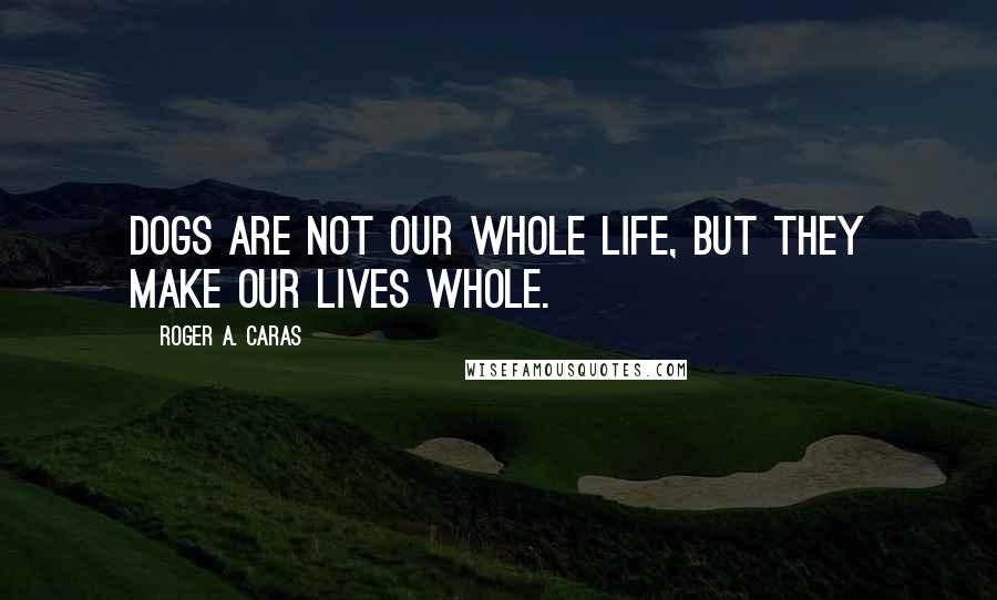 Roger A. Caras Quotes: Dogs are not our whole life, but they make our lives whole.