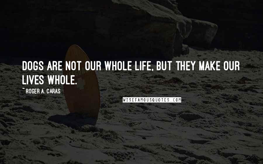 Roger A. Caras Quotes: Dogs are not our whole life, but they make our lives whole.