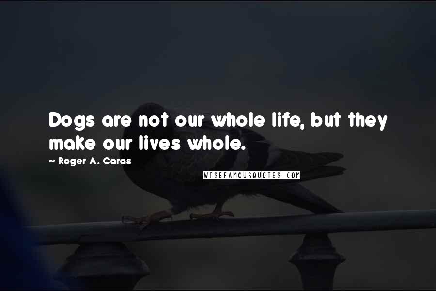 Roger A. Caras Quotes: Dogs are not our whole life, but they make our lives whole.