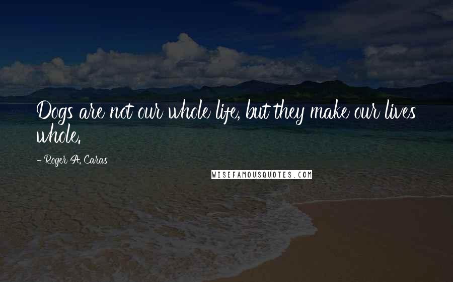 Roger A. Caras Quotes: Dogs are not our whole life, but they make our lives whole.