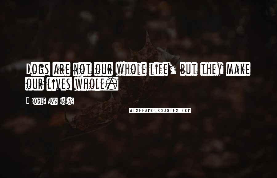 Roger A. Caras Quotes: Dogs are not our whole life, but they make our lives whole.