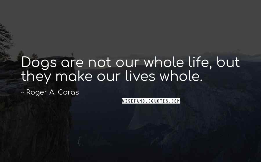 Roger A. Caras Quotes: Dogs are not our whole life, but they make our lives whole.
