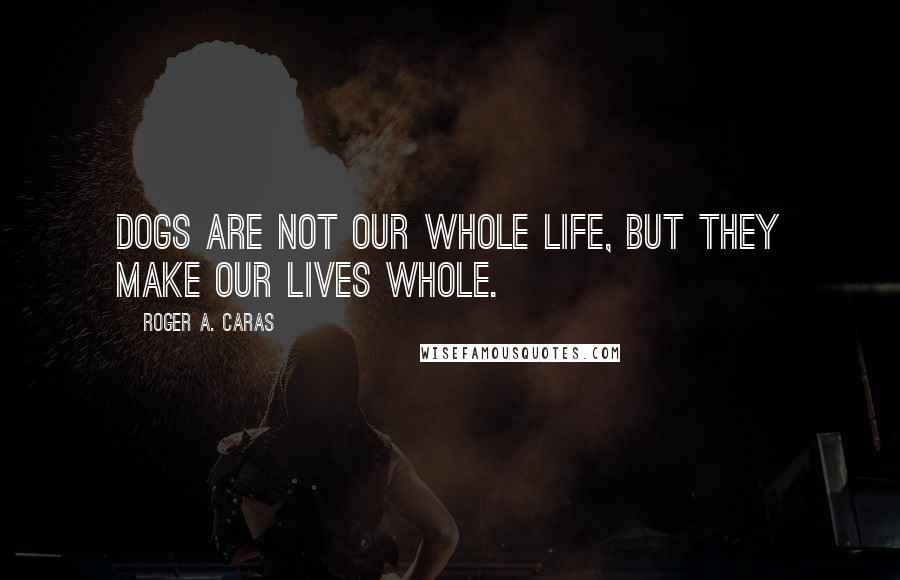Roger A. Caras Quotes: Dogs are not our whole life, but they make our lives whole.