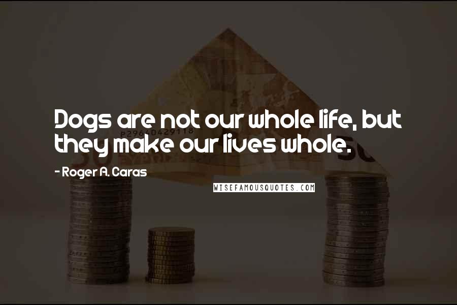 Roger A. Caras Quotes: Dogs are not our whole life, but they make our lives whole.