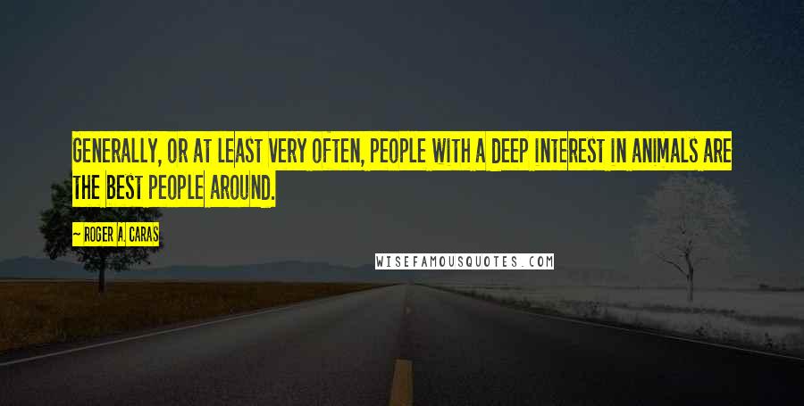 Roger A. Caras Quotes: Generally, or at least very often, people with a deep interest in animals are the best people around.