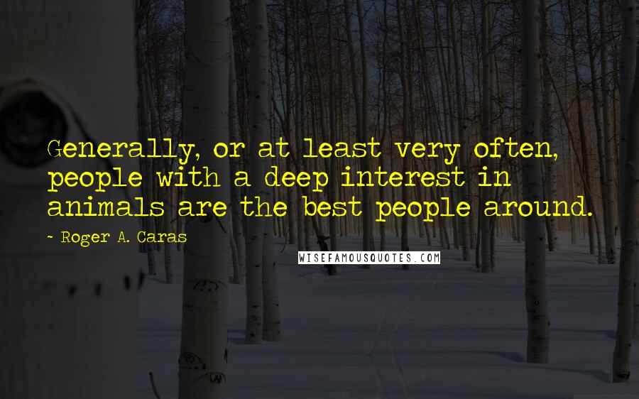 Roger A. Caras Quotes: Generally, or at least very often, people with a deep interest in animals are the best people around.