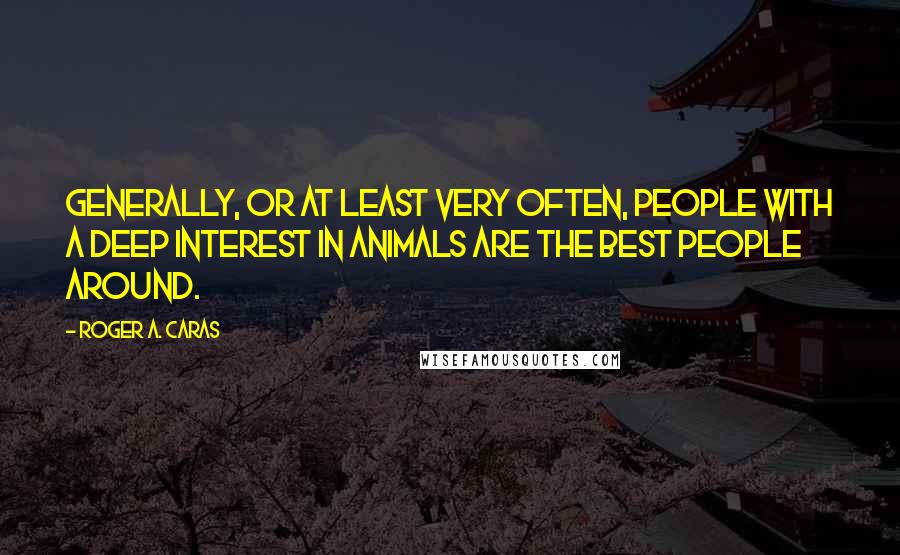 Roger A. Caras Quotes: Generally, or at least very often, people with a deep interest in animals are the best people around.