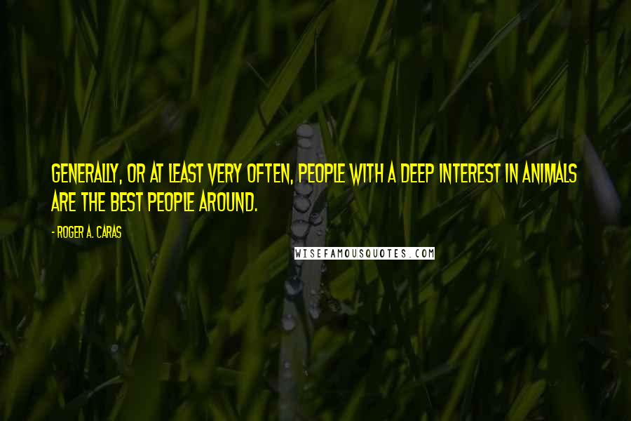 Roger A. Caras Quotes: Generally, or at least very often, people with a deep interest in animals are the best people around.