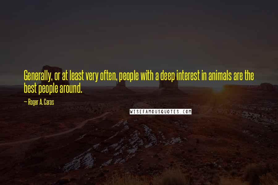 Roger A. Caras Quotes: Generally, or at least very often, people with a deep interest in animals are the best people around.