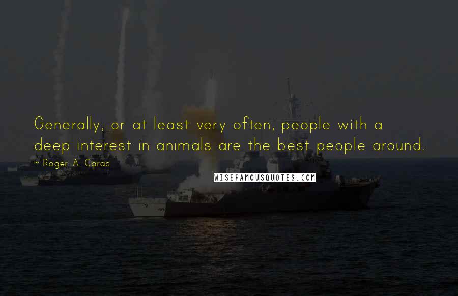 Roger A. Caras Quotes: Generally, or at least very often, people with a deep interest in animals are the best people around.