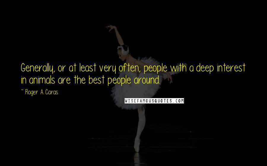 Roger A. Caras Quotes: Generally, or at least very often, people with a deep interest in animals are the best people around.