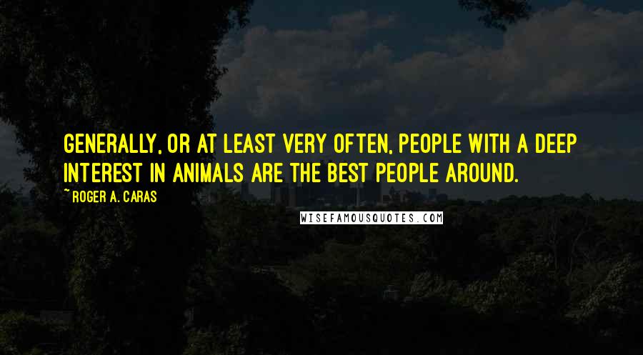 Roger A. Caras Quotes: Generally, or at least very often, people with a deep interest in animals are the best people around.