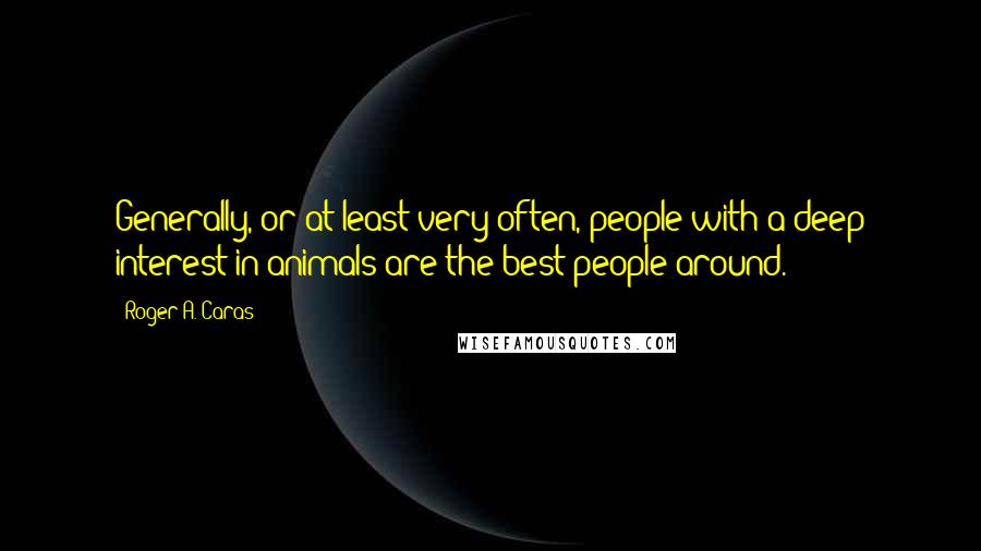 Roger A. Caras Quotes: Generally, or at least very often, people with a deep interest in animals are the best people around.