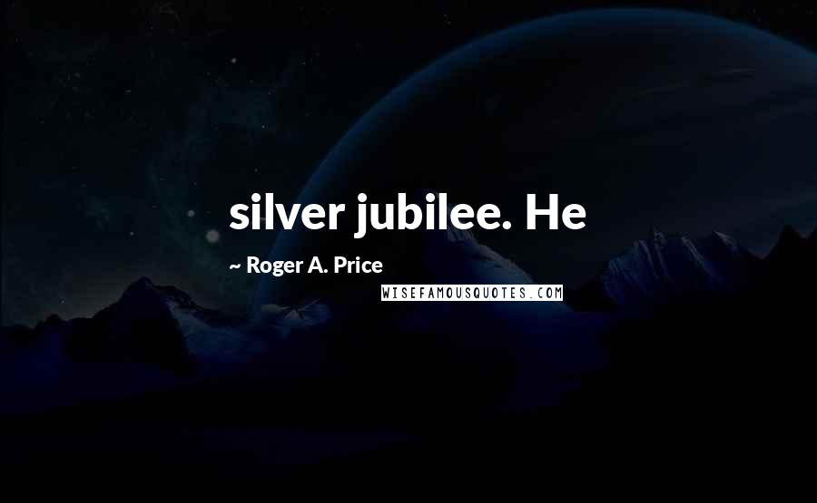 Roger A. Price Quotes: silver jubilee. He