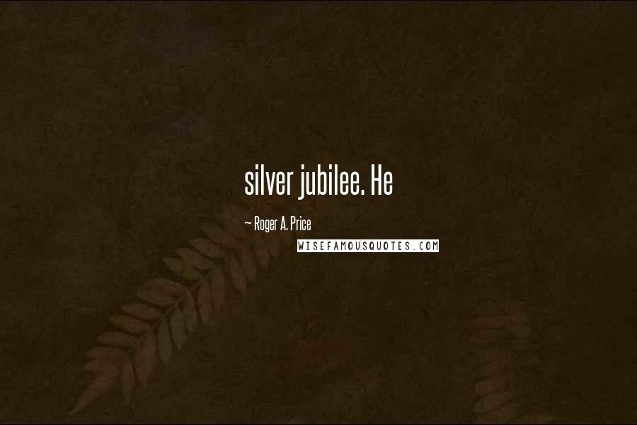 Roger A. Price Quotes: silver jubilee. He