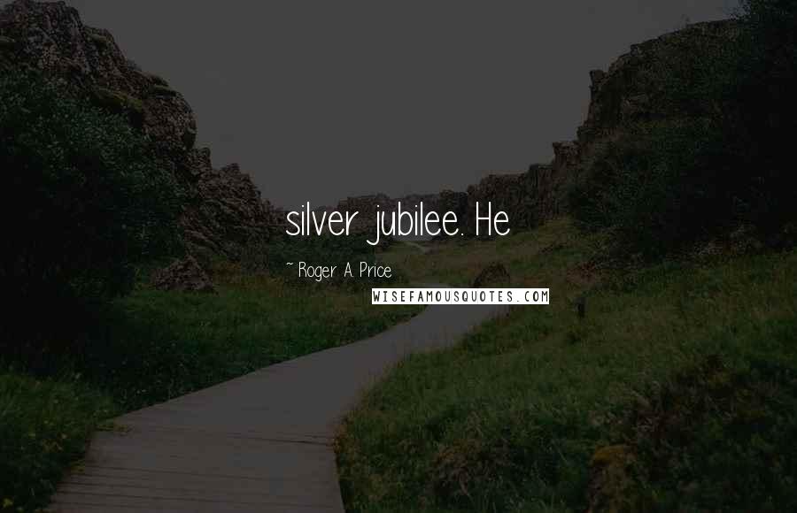 Roger A. Price Quotes: silver jubilee. He