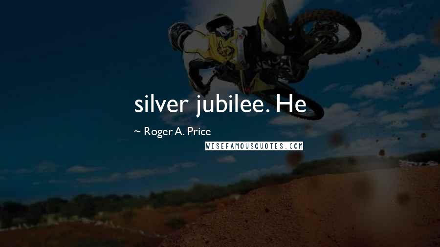Roger A. Price Quotes: silver jubilee. He