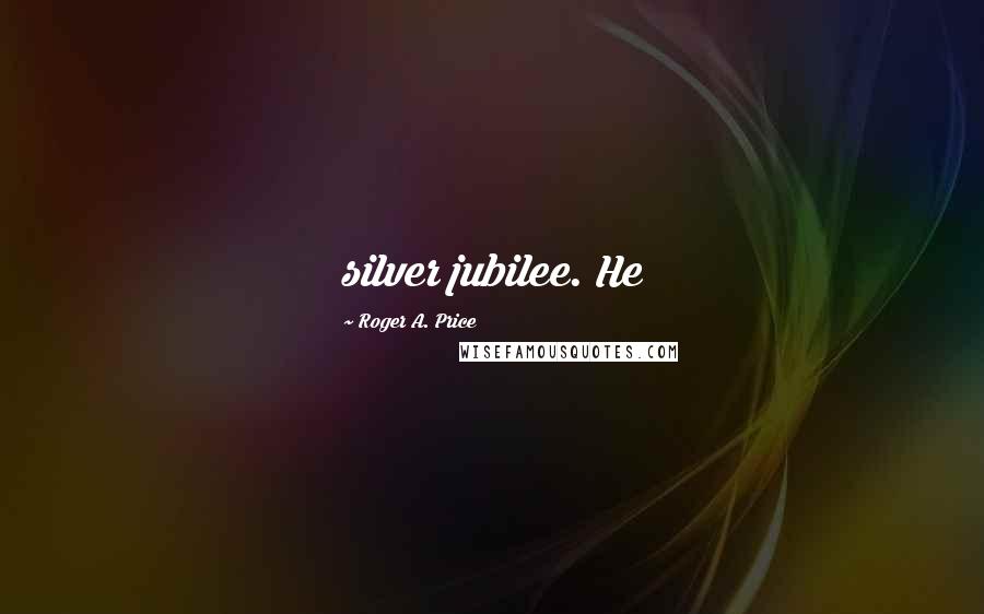 Roger A. Price Quotes: silver jubilee. He