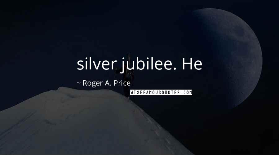 Roger A. Price Quotes: silver jubilee. He