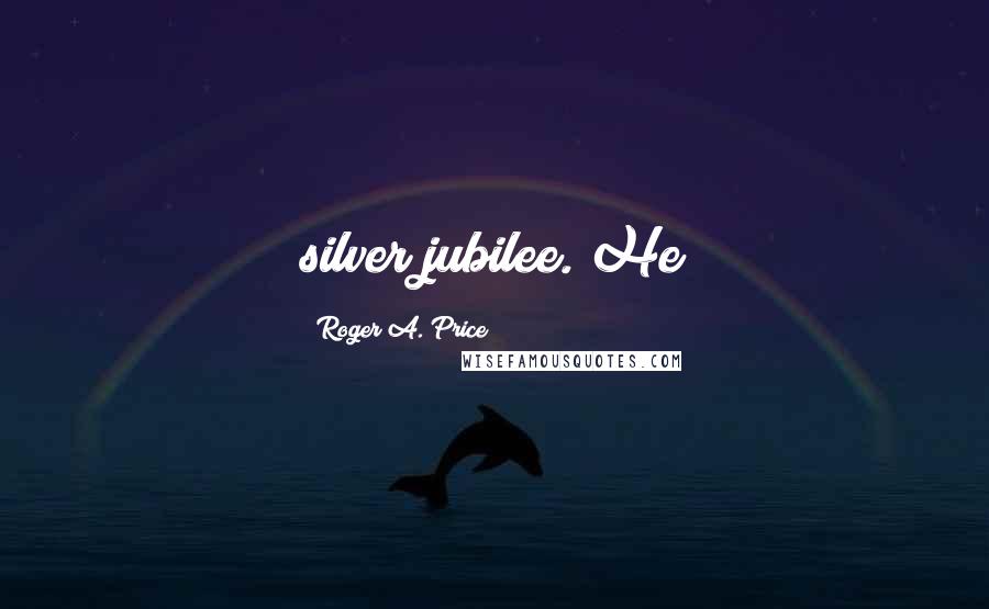 Roger A. Price Quotes: silver jubilee. He