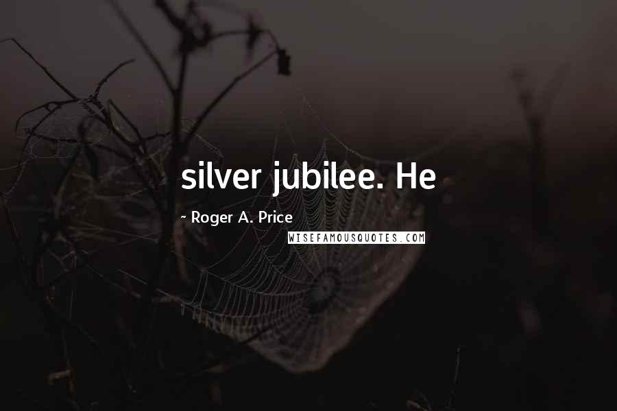Roger A. Price Quotes: silver jubilee. He