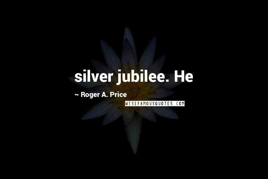 Roger A. Price Quotes: silver jubilee. He