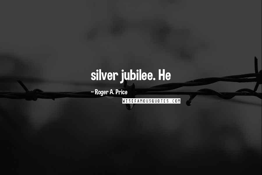 Roger A. Price Quotes: silver jubilee. He